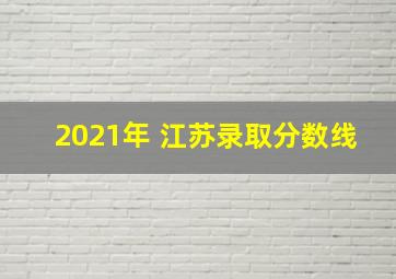 2021年 江苏录取分数线